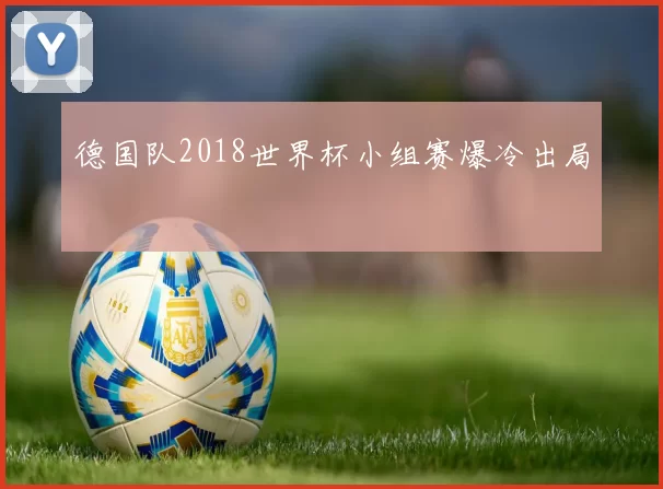 德国队2018世界杯小组赛爆冷出局