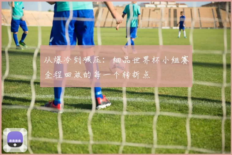 从爆冷到碾压：细品世界杯小组赛全程回放的每一个转折点