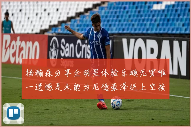 杨瀚森分享全明星体验乐趣无穷唯一遗憾是未能为尼德豪泽送上空接助攻