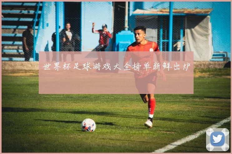 世界杯足球游戏大全榜单新鲜出炉