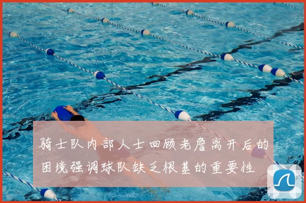 骑士队内部人士回顾老詹离开后的困境强调球队缺乏根基的重要性