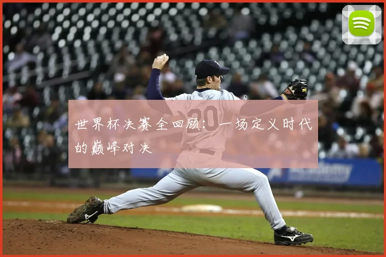 世界杯决赛全回顾:一场定义时代的巅峰对决