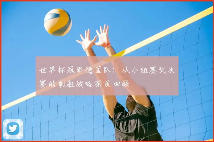 世界杯冠军德国队:从小组赛到决赛的制胜战略深度回顾