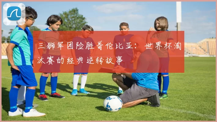 三狮军团险胜哥伦比亚：世界杯淘汰赛的经典逆转故事
