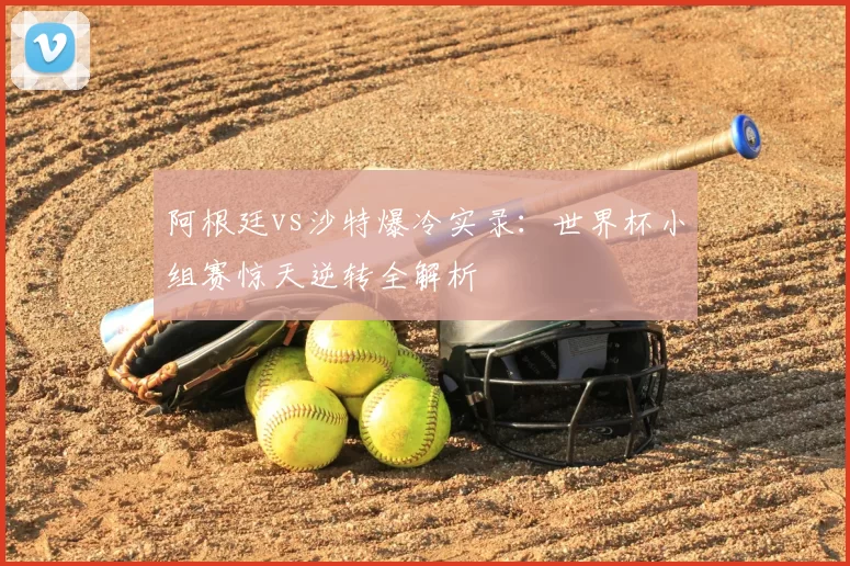 阿根廷vs沙特爆冷实录:世界杯小组赛惊天逆转全解析