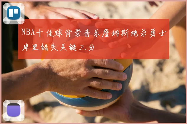 NBA十佳球背景音乐詹姆斯绝杀勇士库里错失关键三分