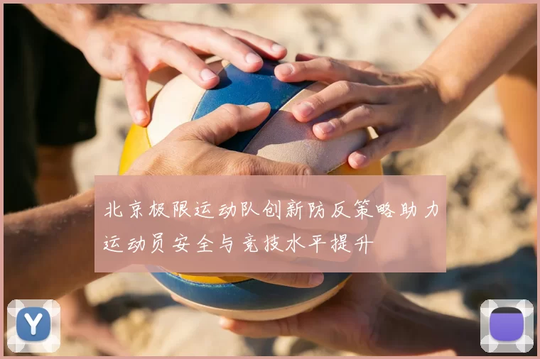 北京极限运动队创新防反策略助力运动员安全与竞技水平提升