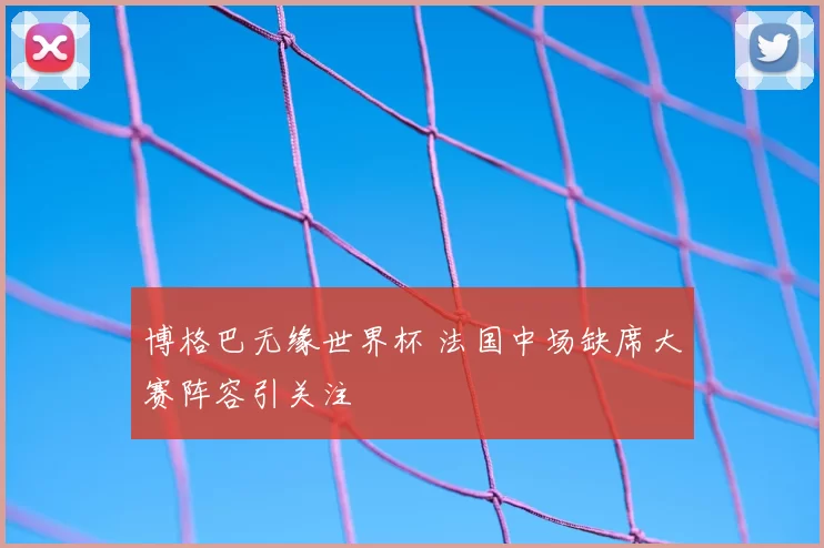博格巴无缘世界杯 法国中场缺席大赛阵容引关注