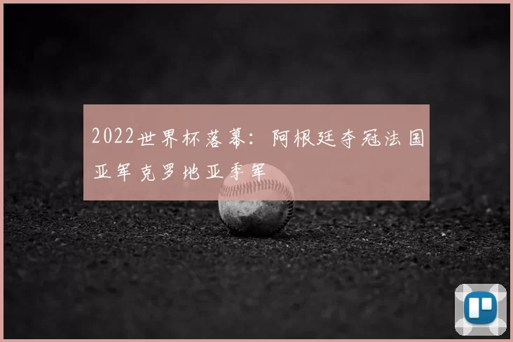 2022世界杯落幕:阿根廷夺冠法国亚军克罗地亚季军