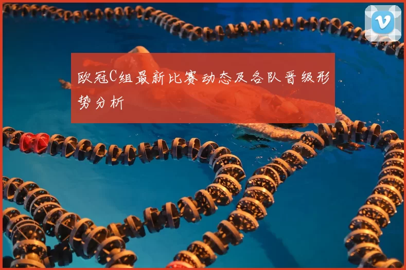 欧冠C组最新比赛动态及各队晋级形势分析