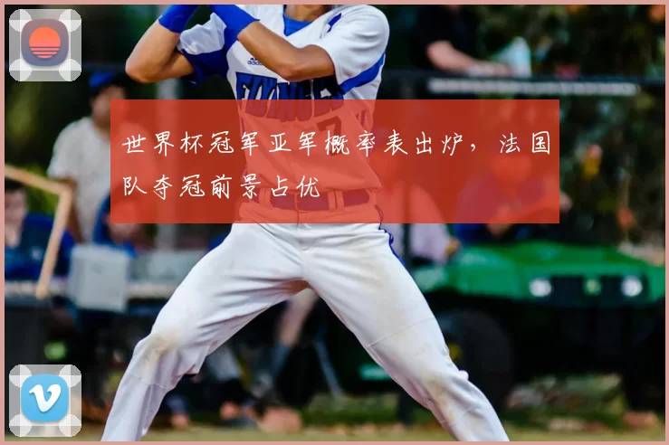 世界杯冠军亚军概率表出炉，法国队夺冠前景占优