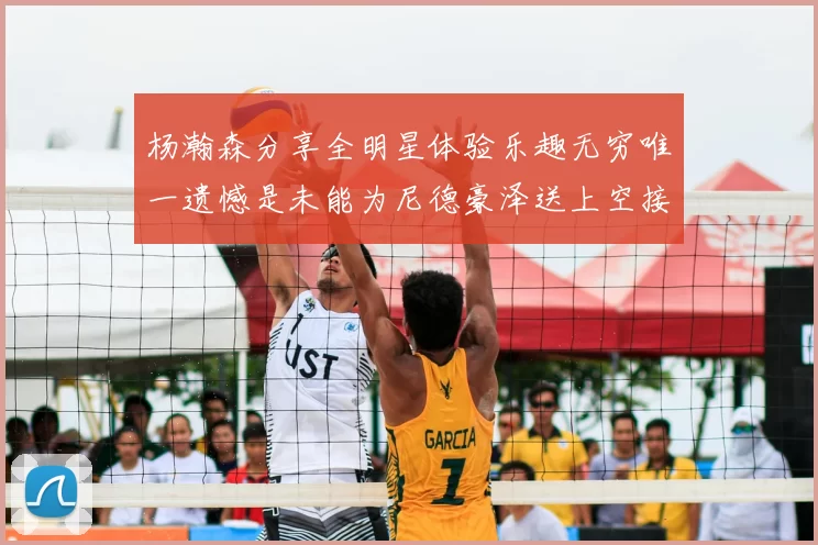 杨瀚森分享全明星体验乐趣无穷唯一遗憾是未能为尼德豪泽送上空接助攻