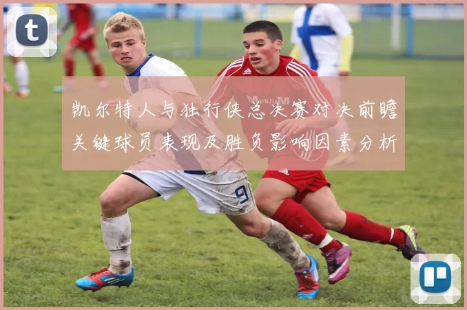 凯尔特人与独行侠总决赛对决前瞻关键球员表现及胜负影响因素分析