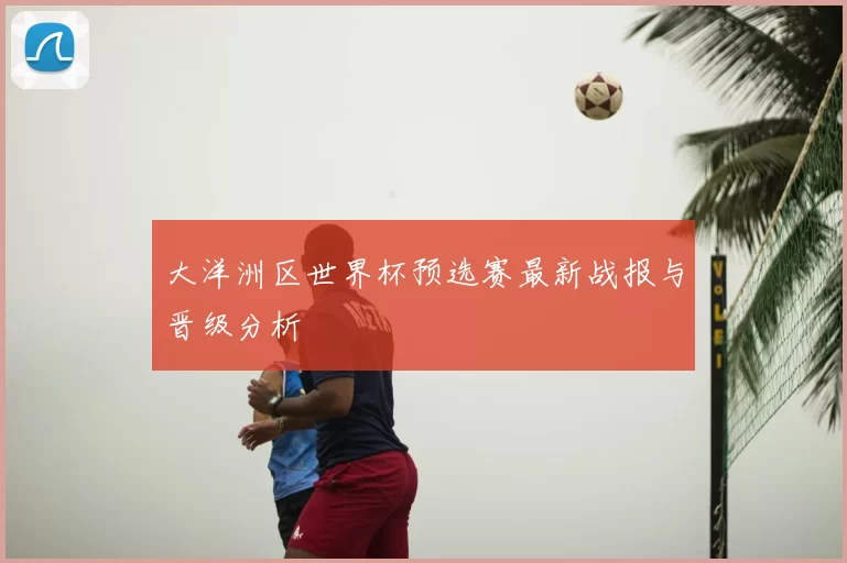 大洋洲区世界杯预选赛最新战报与晋级分析