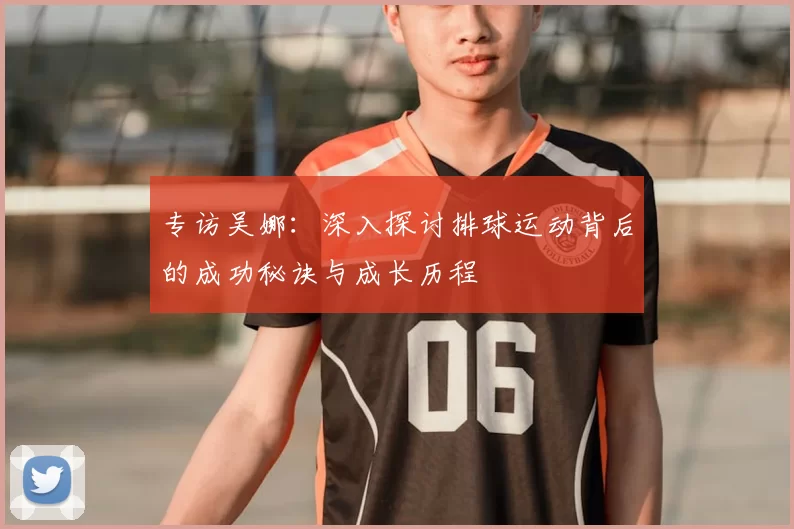 专访吴娜：深入探讨排球运动背后的成功秘诀与成长历程