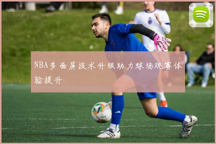NBA多面屏技术升级助力球场观赛体验提升