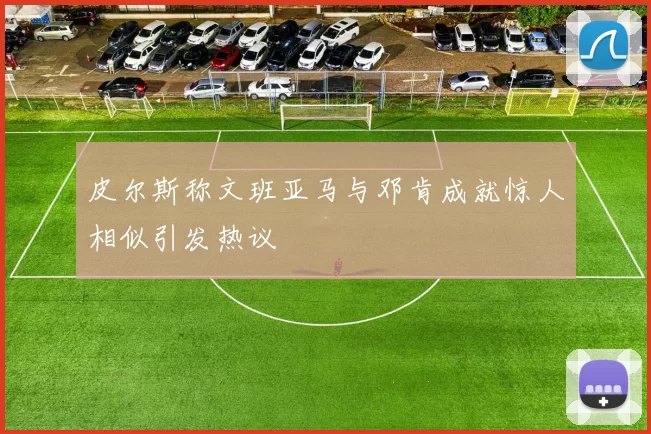 皮尔斯称文班亚马与邓肯成就惊人相似引发热议