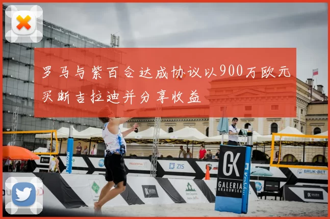 罗马与紫百合达成协议以900万欧元买断吉拉迪并分享收益