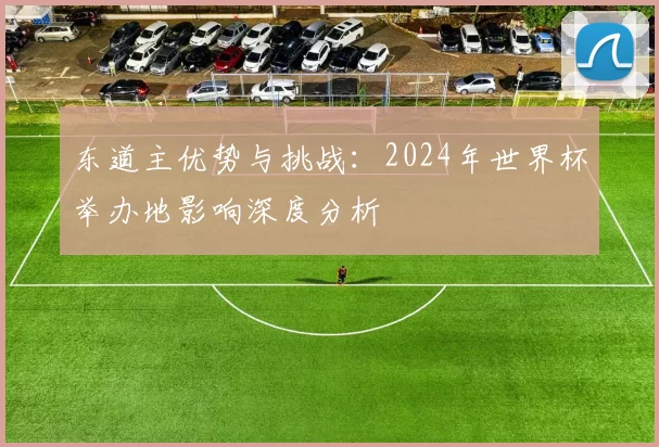 东道主优势与挑战:2024年世界杯举办地影响深度分析