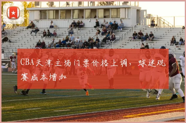 CBA天津主场门票价格上调,球迷观赛成本增加