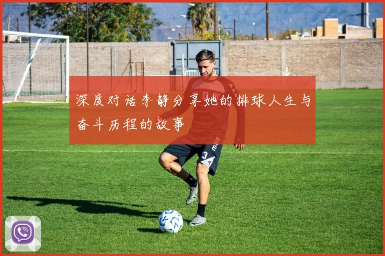 深度对话李静分享她的排球人生与奋斗历程的故事