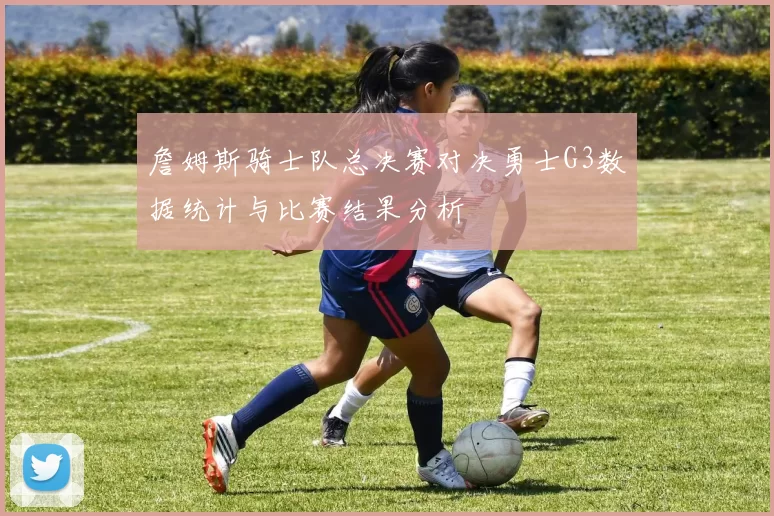 詹姆斯骑士队总决赛对决勇士G3数据统计与比赛结果分析