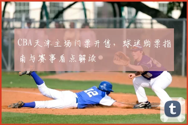 CBA天津主场门票开售,球迷购票指南与赛事看点解读