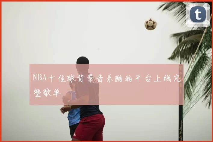 NBA十佳球背景音乐酷狗平台上线完整歌单