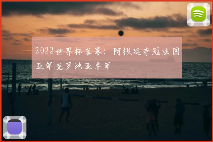 2022世界杯落幕:阿根廷夺冠法国亚军克罗地亚季军