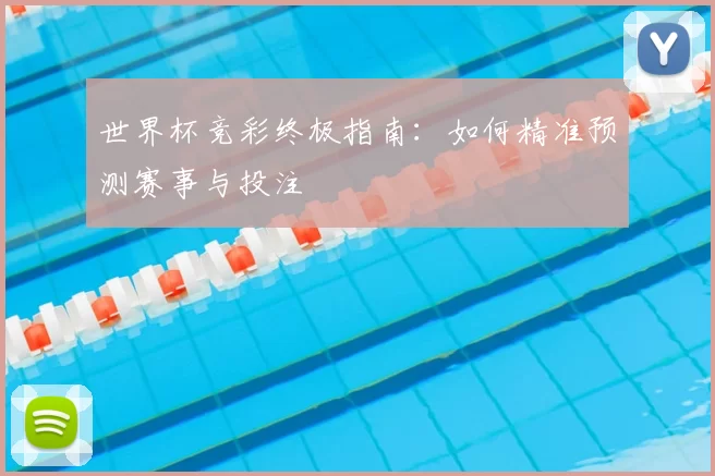 世界杯竞彩终极指南:如何精准预测赛事与投注