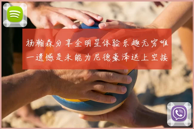 杨瀚森分享全明星体验乐趣无穷唯一遗憾是未能为尼德豪泽送上空接助攻