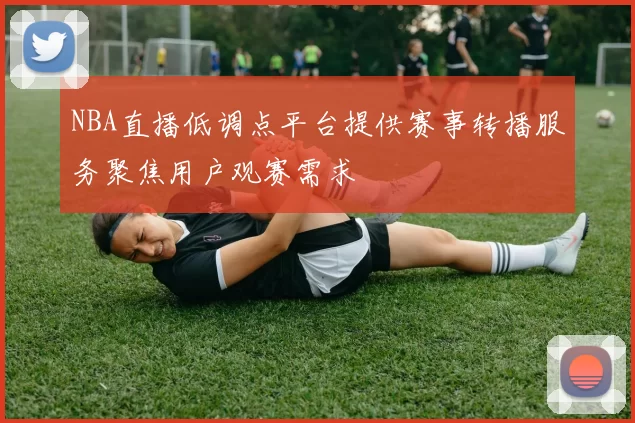 NBA直播低调点平台提供赛事转播服务聚焦用户观赛需求