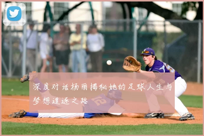 深度对话杨丽揭秘她的足球人生与梦想追逐之路