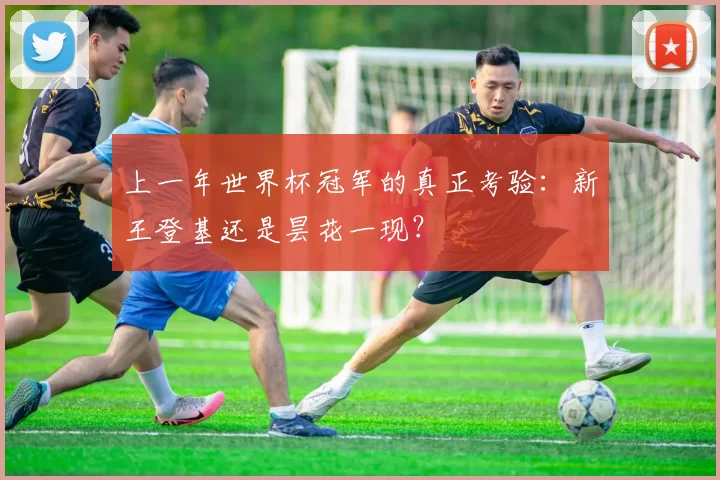 上一年世界杯冠军的真正考验:新王登基还是昙花一现?