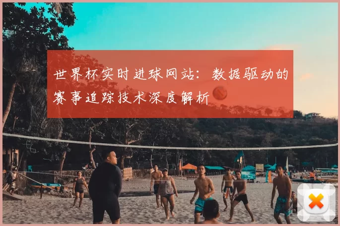 世界杯实时进球网站:数据驱动的赛事追踪技术深度解析