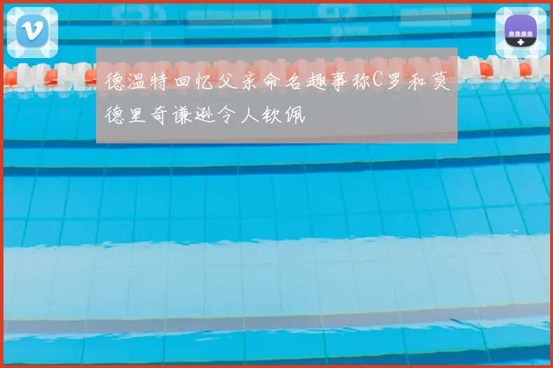 德温特回忆父亲命名趣事称C罗和莫德里奇谦逊令人钦佩