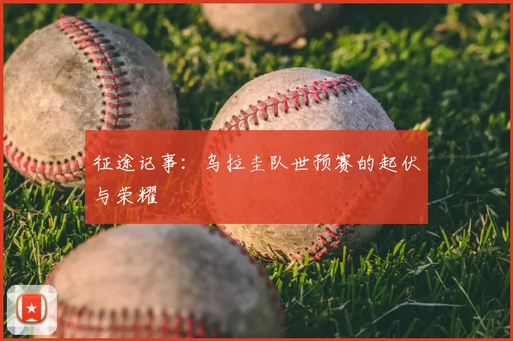 征途记事:乌拉圭队世预赛的起伏与荣耀