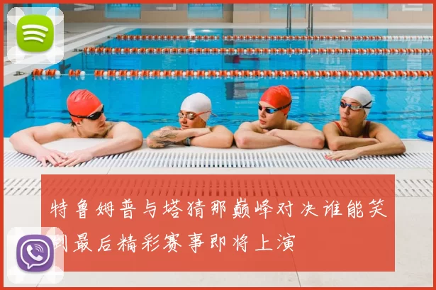 特鲁姆普与塔猜那巅峰对决谁能笑到最后精彩赛事即将上演